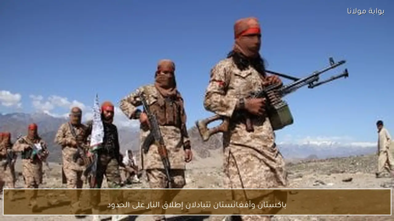 باكستان وأفغانستان تتبادلان إطلاق النار على الحدود