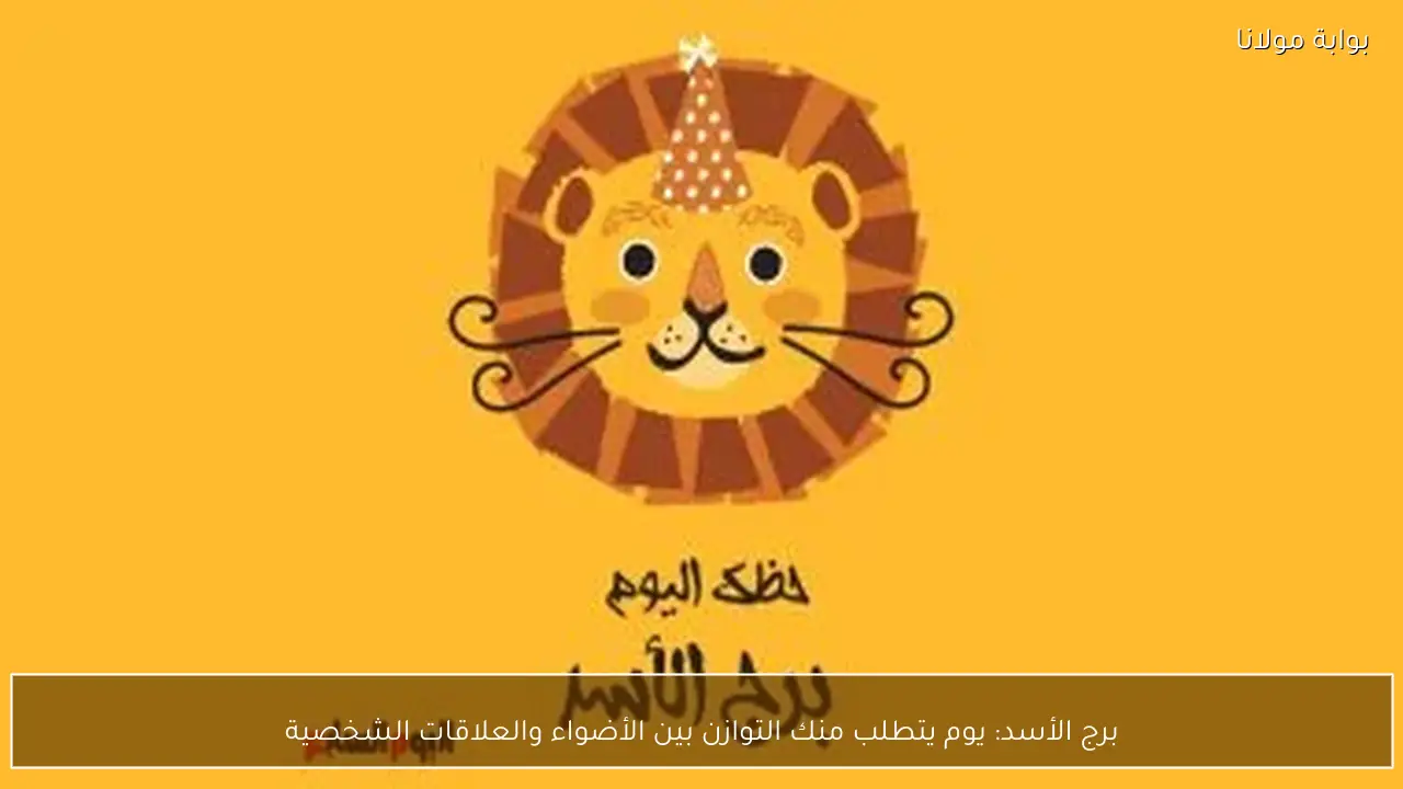 برج الأسد: يوم يتطلب منك التوازن بين الأضواء والعلاقات الشخصية