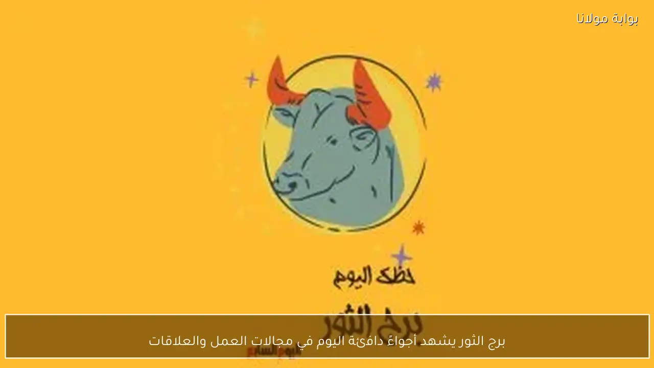 برج الثور يشهد أجواءً دافئة اليوم في مجالات العمل والعلاقات