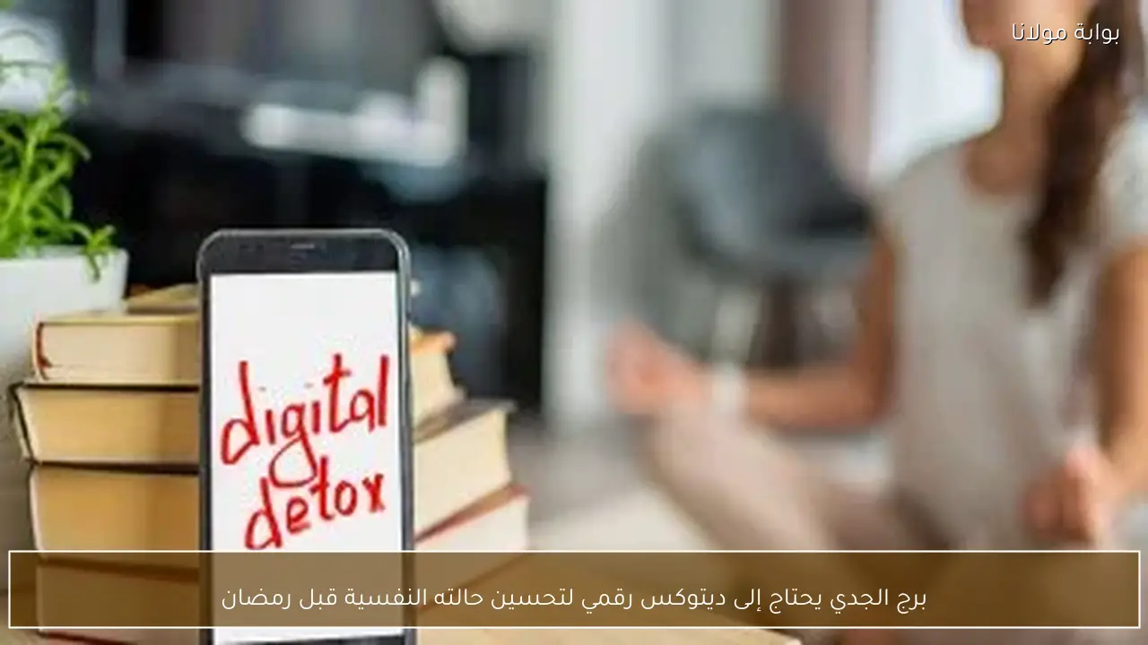 برج الجدي يحتاج إلى ديتوكس رقمي لتحسين حالته النفسية قبل رمضان