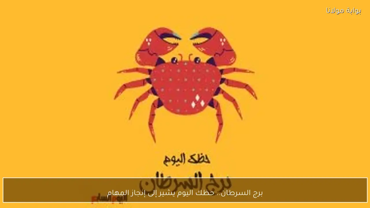 برج السرطان.. حظك اليوم يشير إلى إنجاز المهام