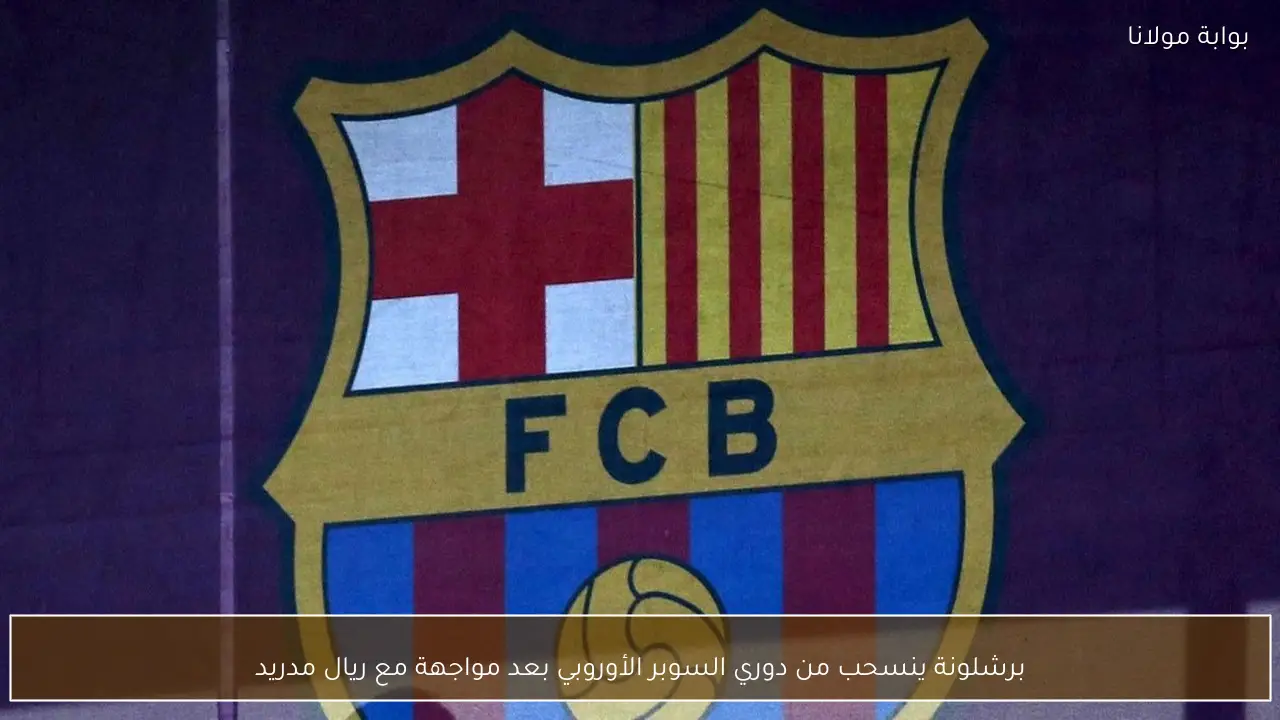 برشلونة ينسحب من دوري السوبر الأوروبي بعد مواجهة مع ريال مدريد