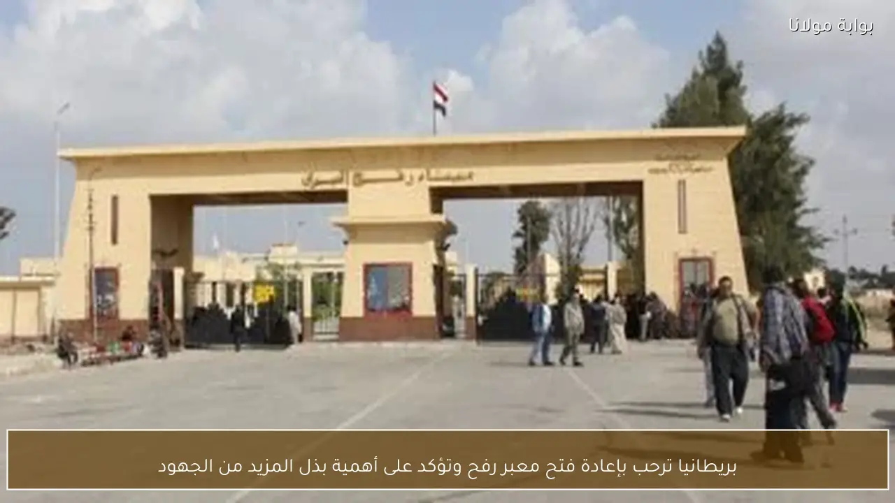 بريطانيا ترحب بإعادة فتح معبر رفح وتؤكد على أهمية بذل المزيد من الجهود