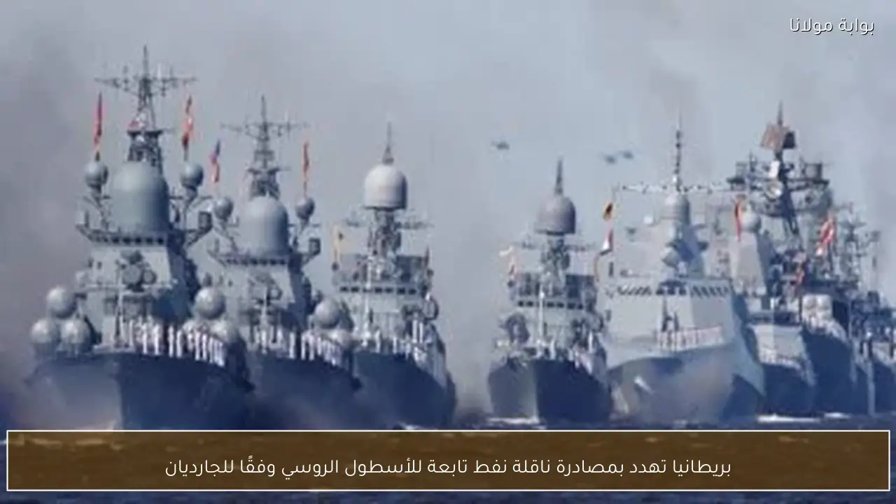 بريطانيا تهدد بمصادرة ناقلة نفط تابعة للأسطول الروسي وفقًا للجارديان