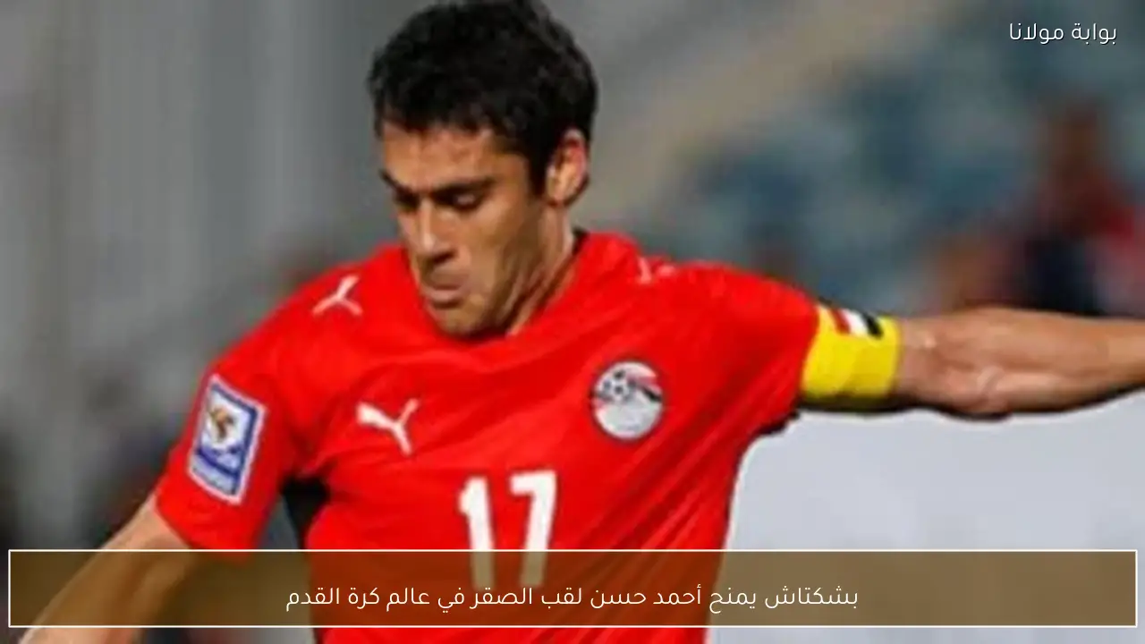 بشكتاش يمنح أحمد حسن لقب الصقر في عالم كرة القدم