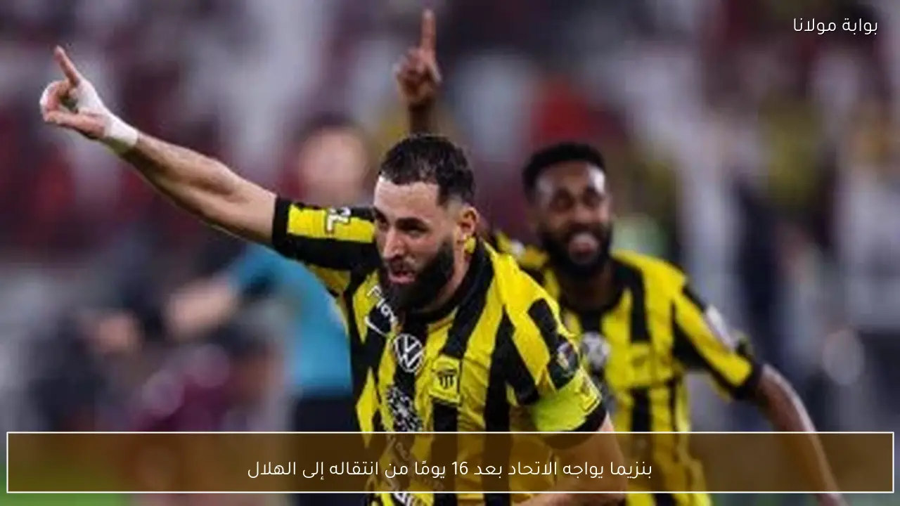 بنزيما يواجه الاتحاد بعد 16 يومًا من انتقاله إلى الهلال