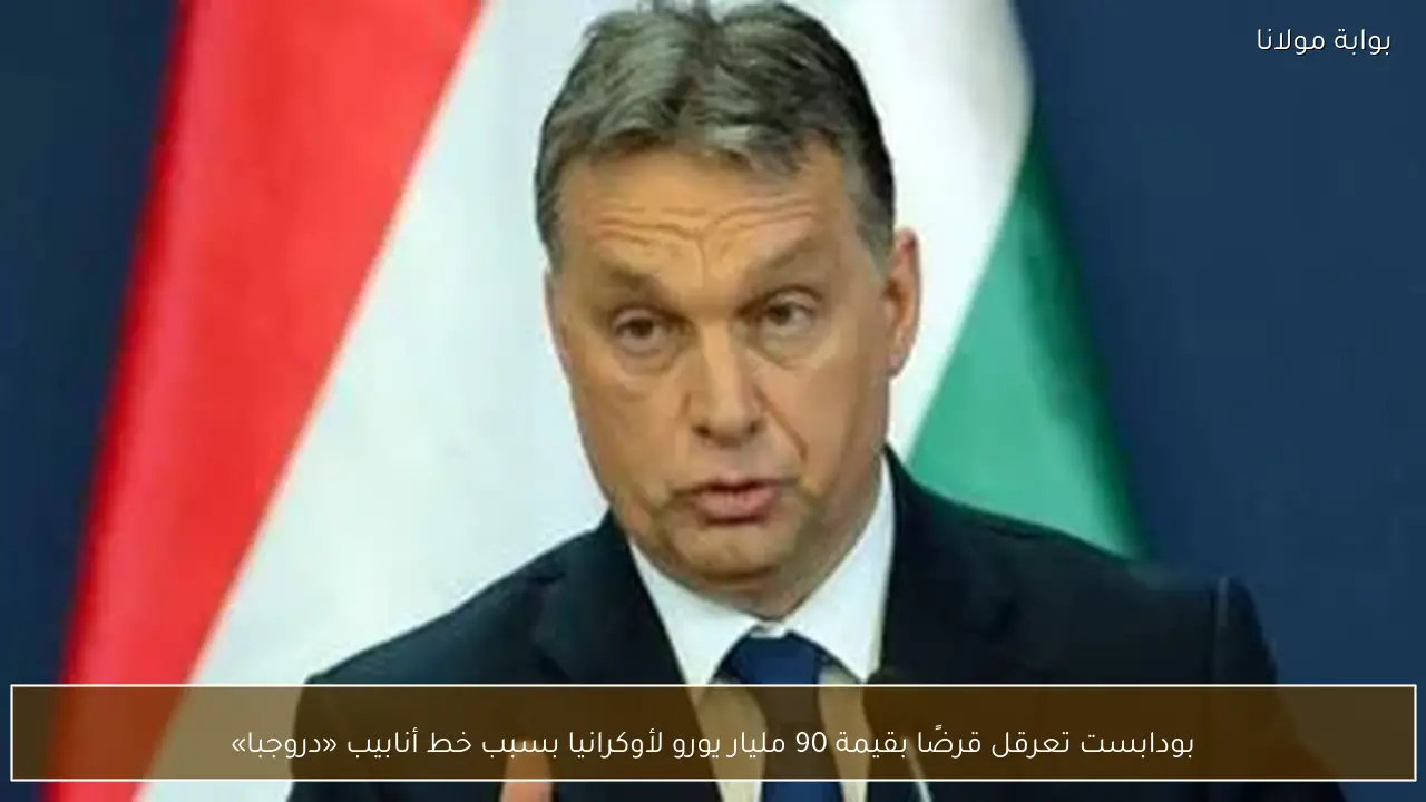 بودابست تعرقل قرضًا بقيمة 90 مليار يورو لأوكرانيا بسبب خط أنابيب «دروجبا»