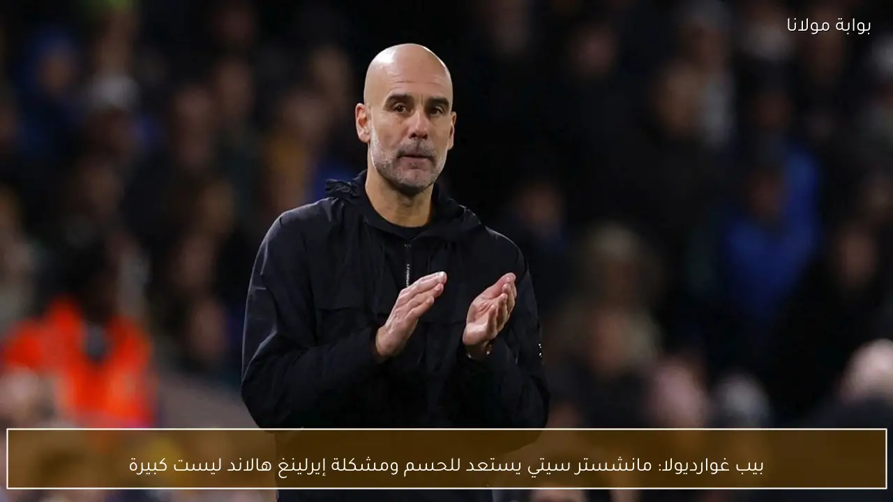 بيب غوارديولا: مانشستر سيتي يستعد للحسم ومشكلة إيرلينغ هالاند ليست كبيرة