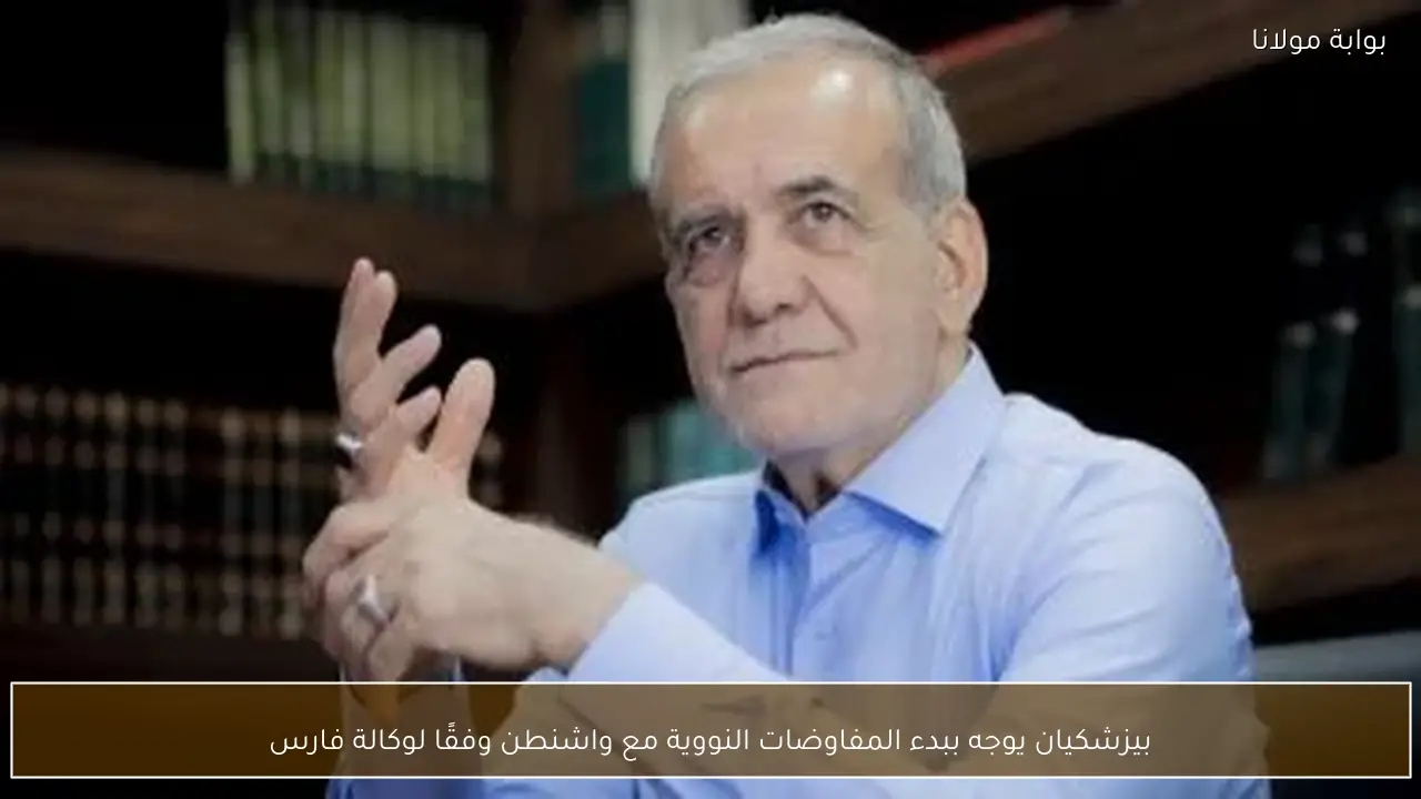 بيزشكيان يوجه ببدء المفاوضات النووية مع واشنطن وفقًا لوكالة فارس