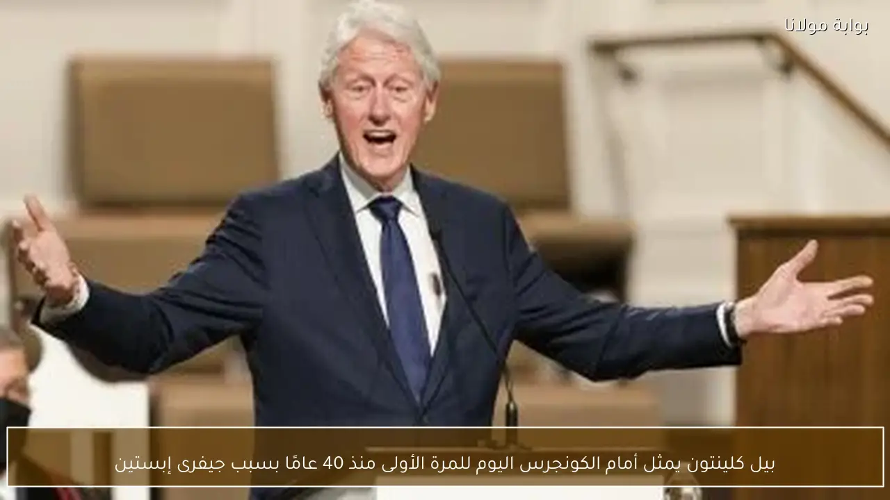 بيل كلينتون يمثل أمام الكونجرس اليوم للمرة الأولى منذ 40 عامًا بسبب جيفرى إبستين