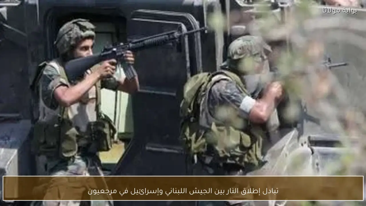 تبادل إطلاق النار بين الجيش اللبناني وإسرائيل في مرجعيون