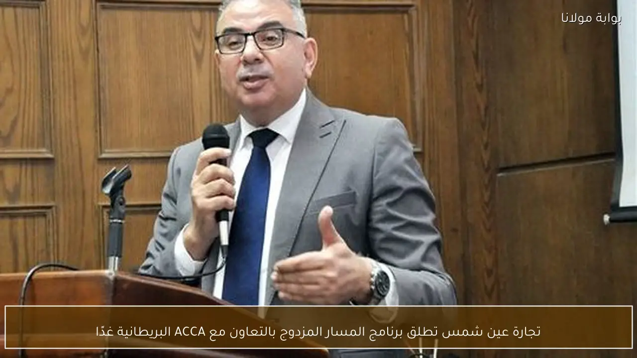 تجارة عين شمس تطلق برنامج المسار المزدوج بالتعاون مع ACCA البريطانية غدًا