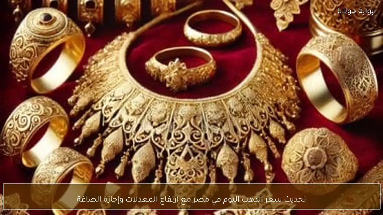 تحديث سعر الذهب اليوم في مصر مع ارتفاع المعدلات وإجازة الصاغة