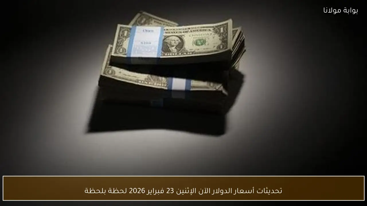 تحديثات أسعار الدولار الآن الإثنين 23 فبراير 2026 لحظة بلحظة