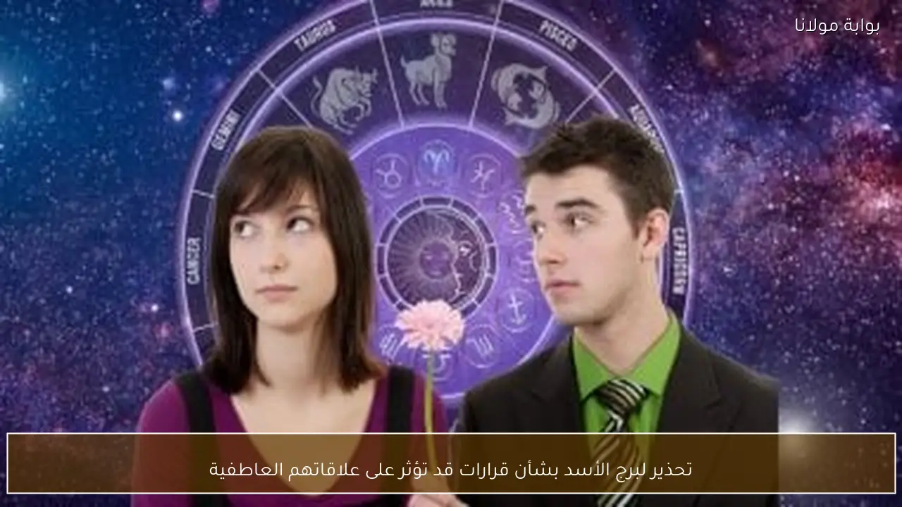 تحذير لبرج الأسد بشأن قرارات قد تؤثر على علاقاتهم العاطفية