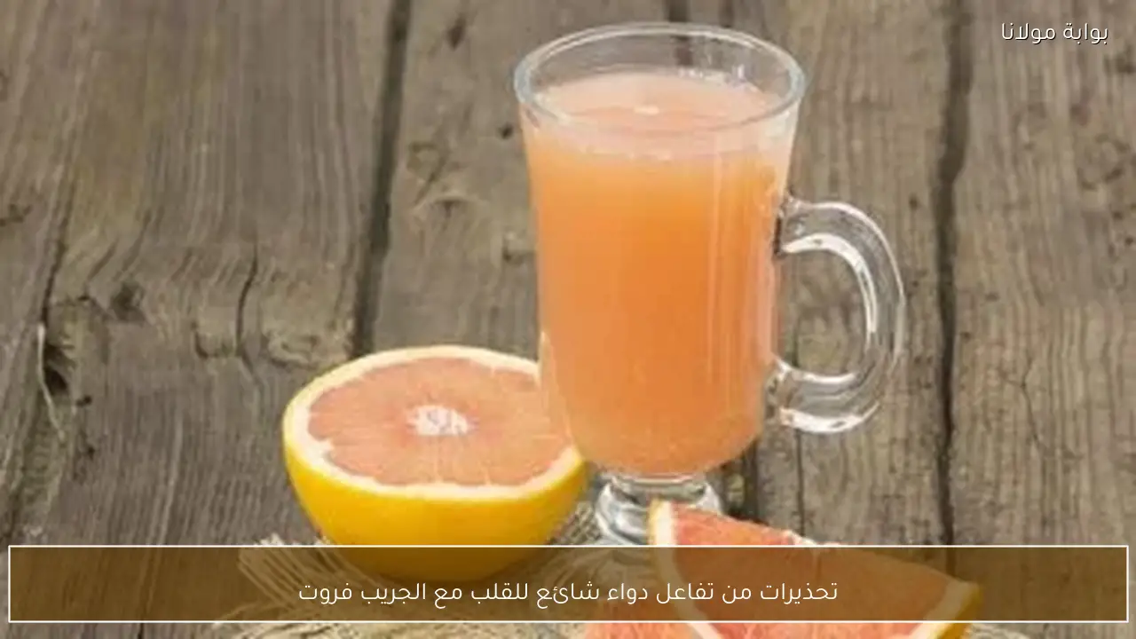 تحذيرات من تفاعل دواء شائع للقلب مع الجريب فروت