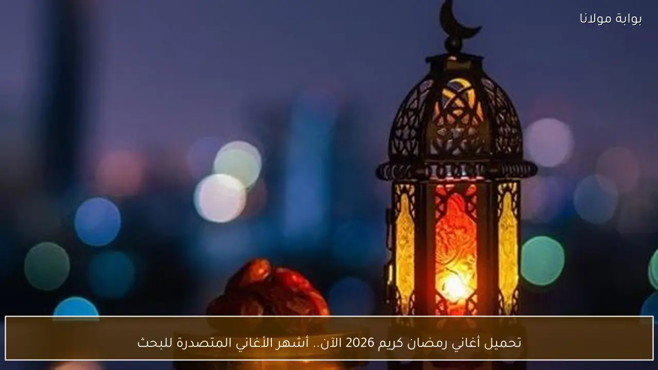 تحميل أغاني رمضان كريم 2026 الآن.. أشهر الأغاني المتصدرة للبحث