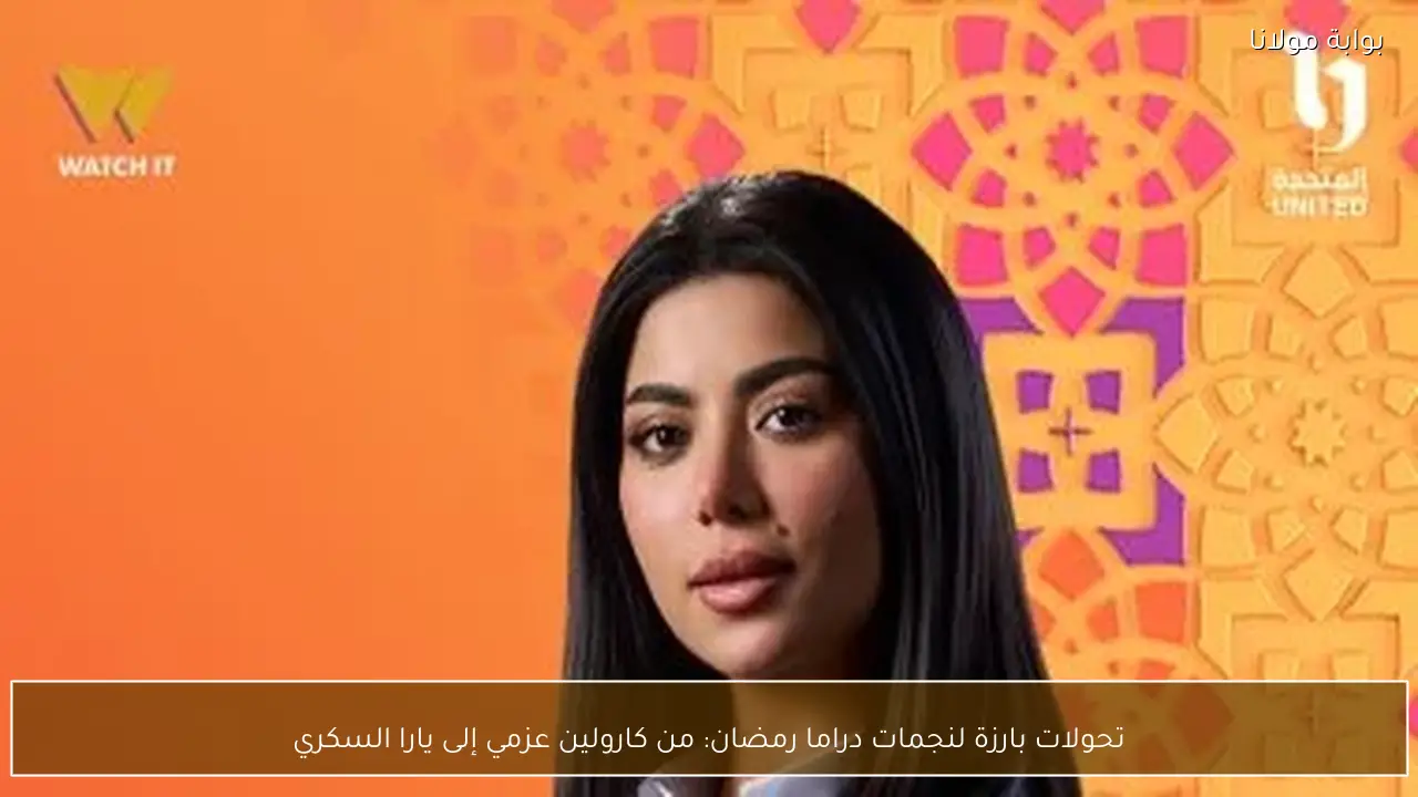 تحولات بارزة لنجمات دراما رمضان: من كارولين عزمي إلى يارا السكري