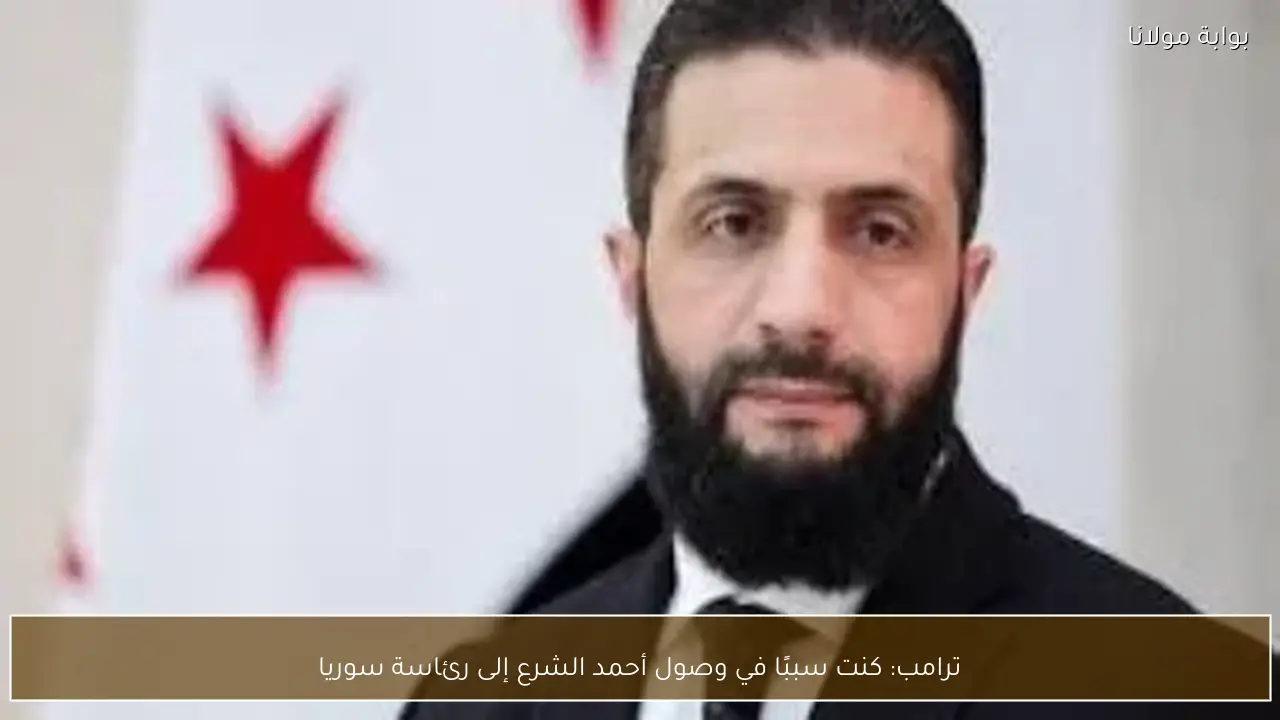 ترامب: كنت سببًا في وصول أحمد الشرع إلى رئاسة سوريا