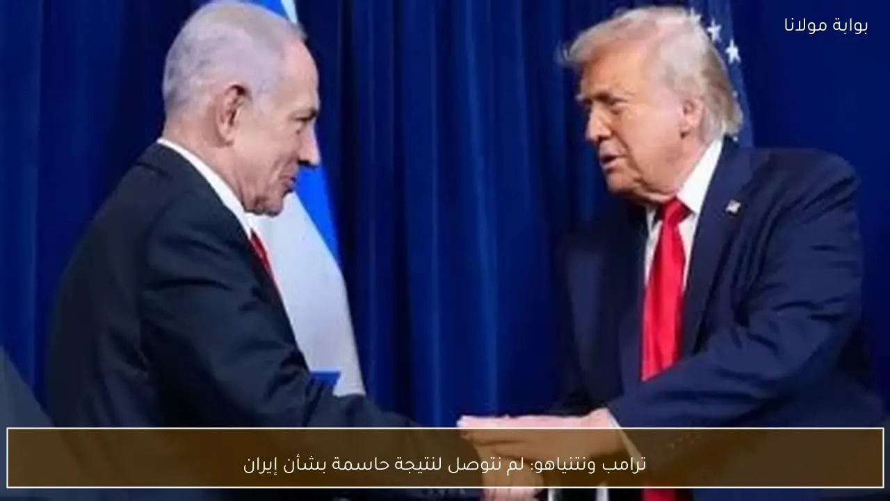 ترامب ونتنياهو: لم نتوصل لنتيجة حاسمة بشأن إيران