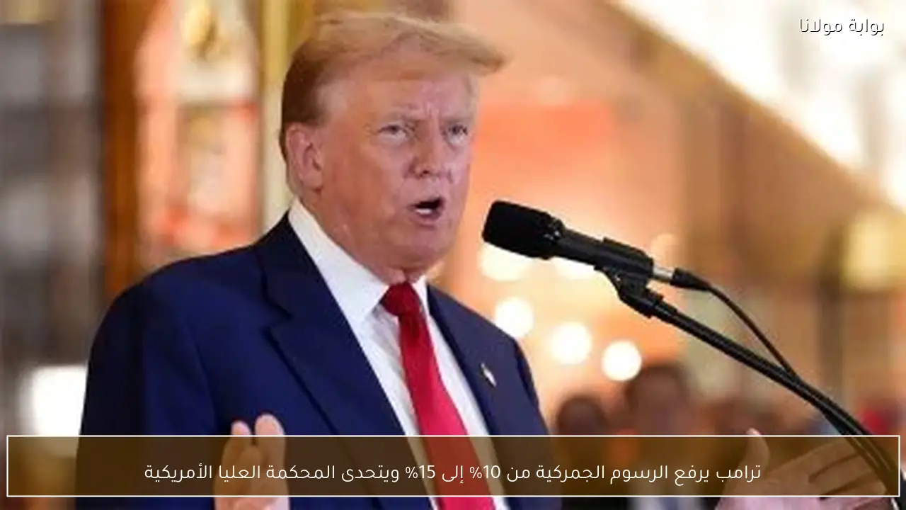 ترامب يرفع الرسوم الجمركية من 10% إلى 15% ويتحدى المحكمة العليا الأمريكية