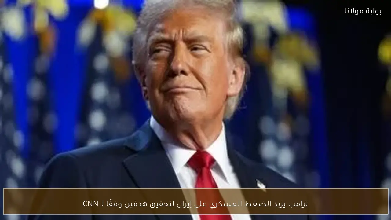 ترامب يزيد الضغط العسكري على إيران لتحقيق هدفين وفقًا لـ CNN