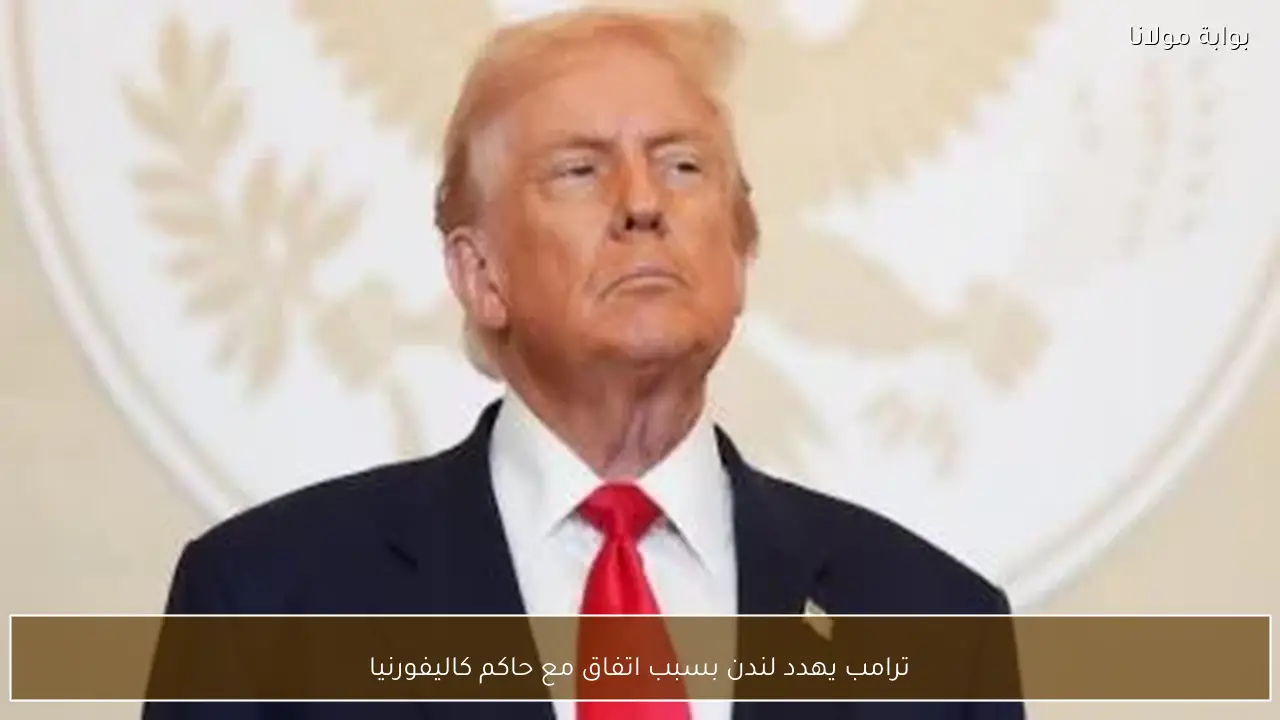 ترامب يهدد لندن بسبب اتفاق مع حاكم كاليفورنيا
