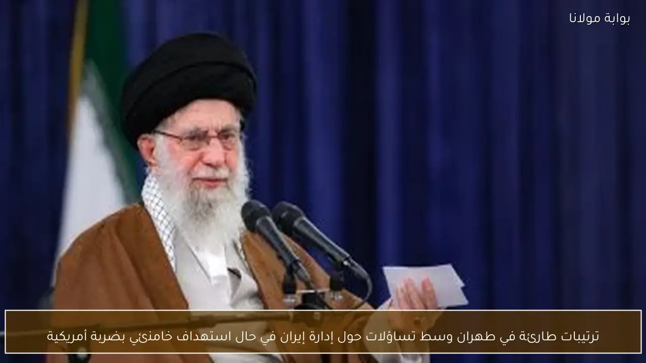 ترتيبات طارئة في طهران وسط تساؤلات حول إدارة إيران في حال استهداف خامنئي بضربة أمريكية