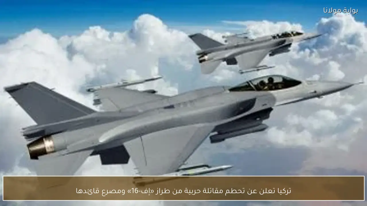 تركيا تعلن عن تحطم مقاتلة حربية من طراز «إف-16» ومصرع قائدها