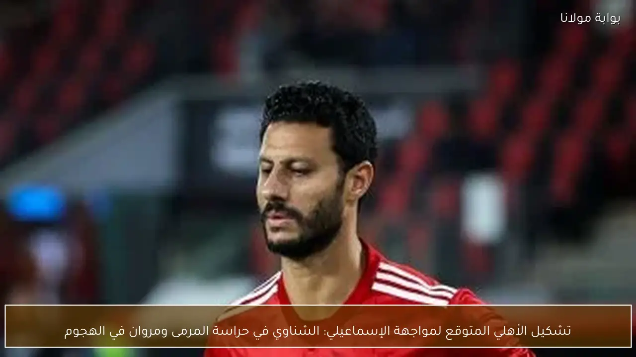 تشكيل الأهلي المتوقع لمواجهة الإسماعيلي: الشناوي في حراسة المرمى ومروان في الهجوم