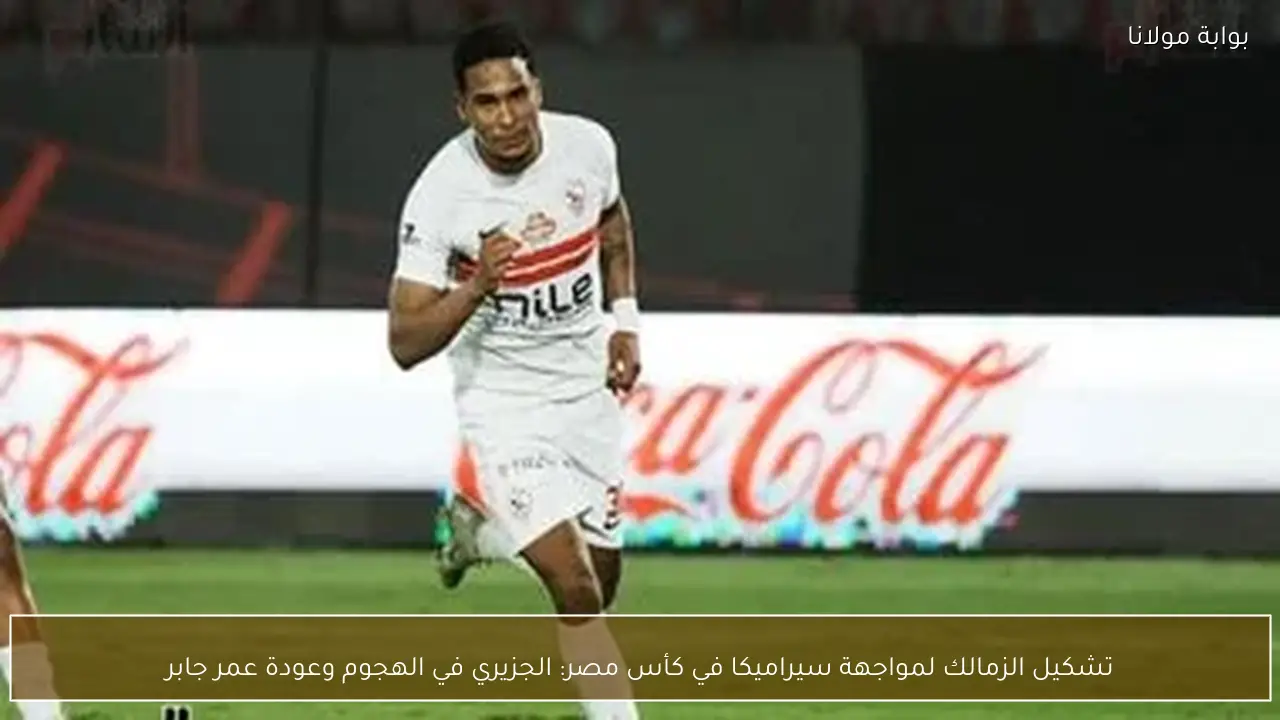 تشكيل الزمالك لمواجهة سيراميكا في كأس مصر: الجزيري في الهجوم وعودة عمر جابر