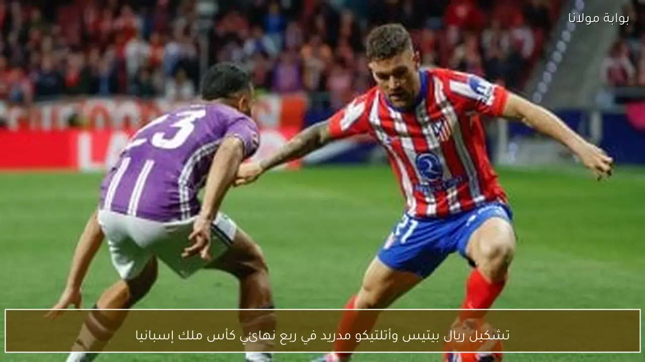 تشكيل ريال بيتيس وأتلتيكو مدريد في ربع نهائي كأس ملك إسبانيا