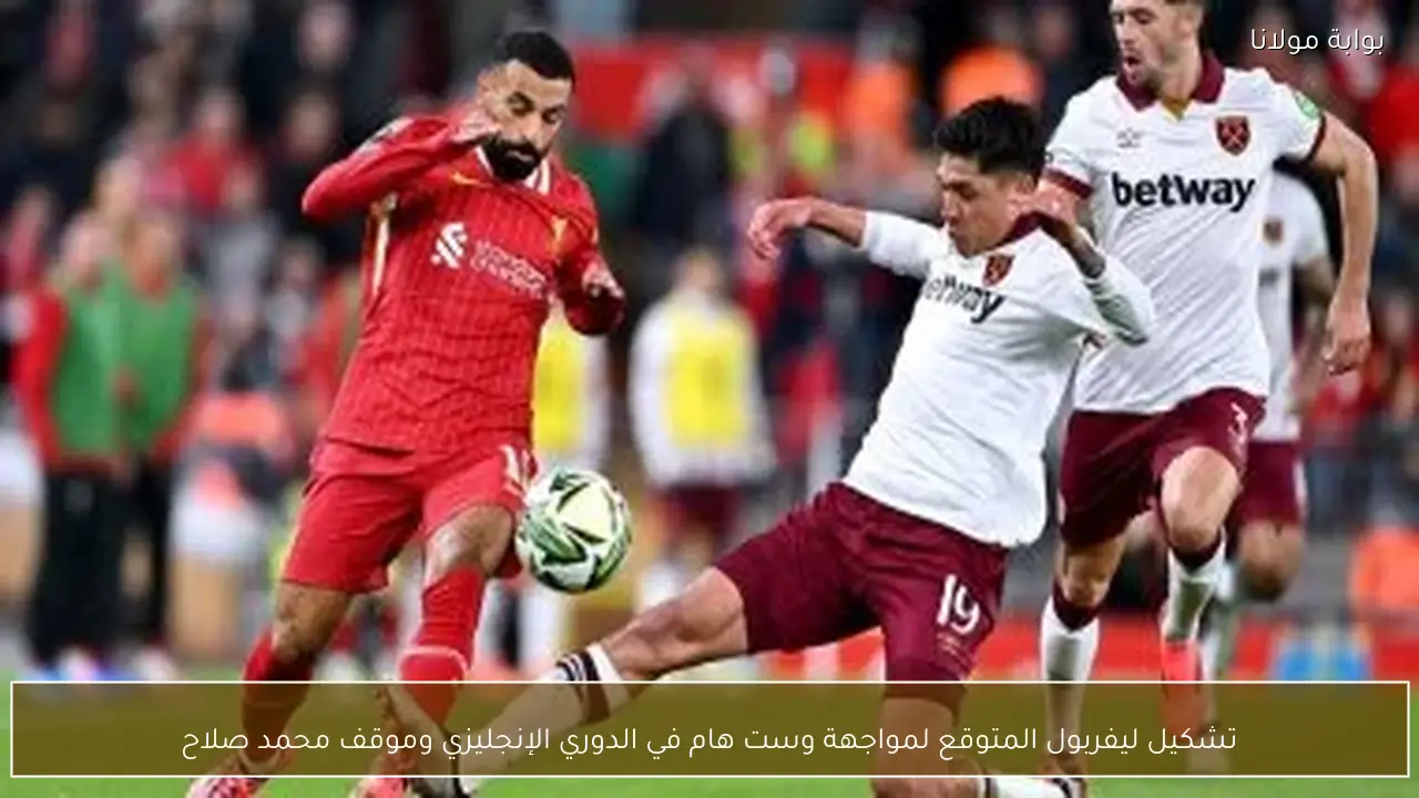 تشكيل ليفربول المتوقع لمواجهة وست هام في الدوري الإنجليزي وموقف محمد صلاح
