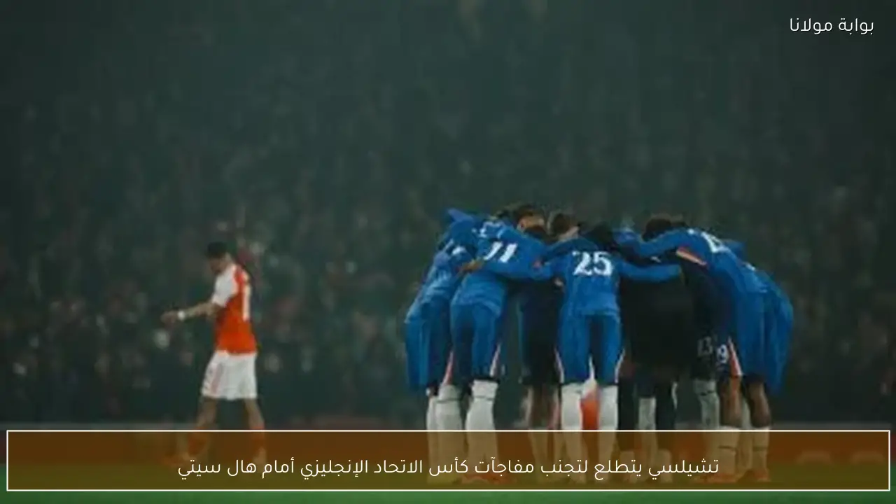 تشيلسي يتطلع لتجنب مفاجآت كأس الاتحاد الإنجليزي أمام هال سيتي