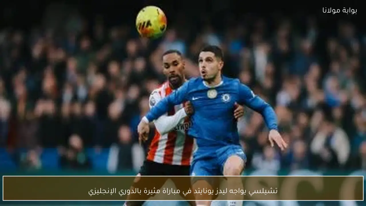 تشيلسي يواجه ليدز يونايتد في مباراة مثيرة بالدوري الإنجليزي