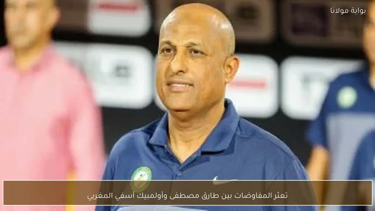 تعثر المفاوضات بين طارق مصطفى وأولمبيك أسفي المغربي