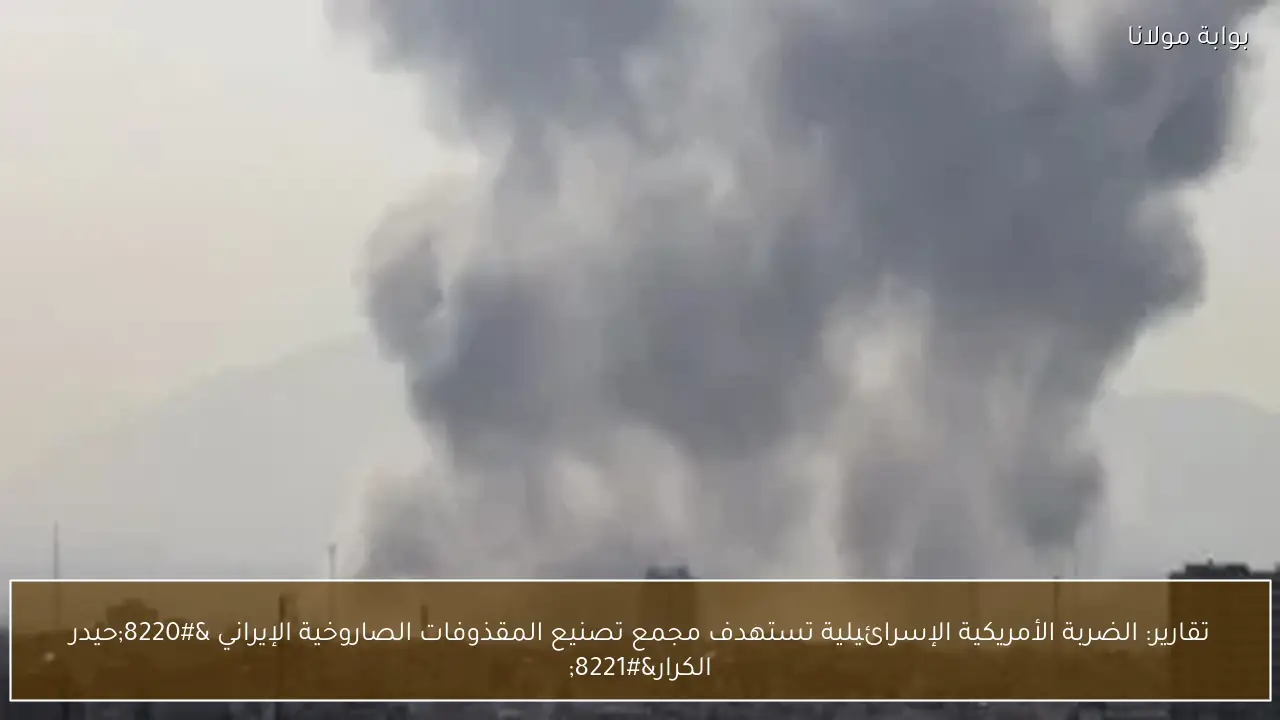 تقارير: الضربة الأمريكية الإسرائيلية تستهدف مجمع تصنيع المقذوفات الصاروخية الإيراني “حيدر الكرار”
