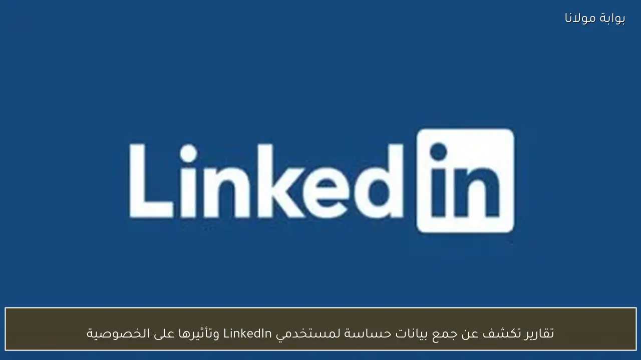 تقارير تكشف عن جمع بيانات حساسة لمستخدمي LinkedIn وتأثيرها على الخصوصية