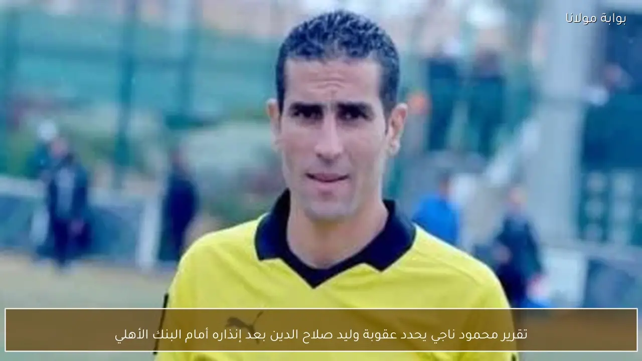 تقرير محمود ناجي يحدد عقوبة وليد صلاح الدين بعد إنذاره أمام البنك الأهلي