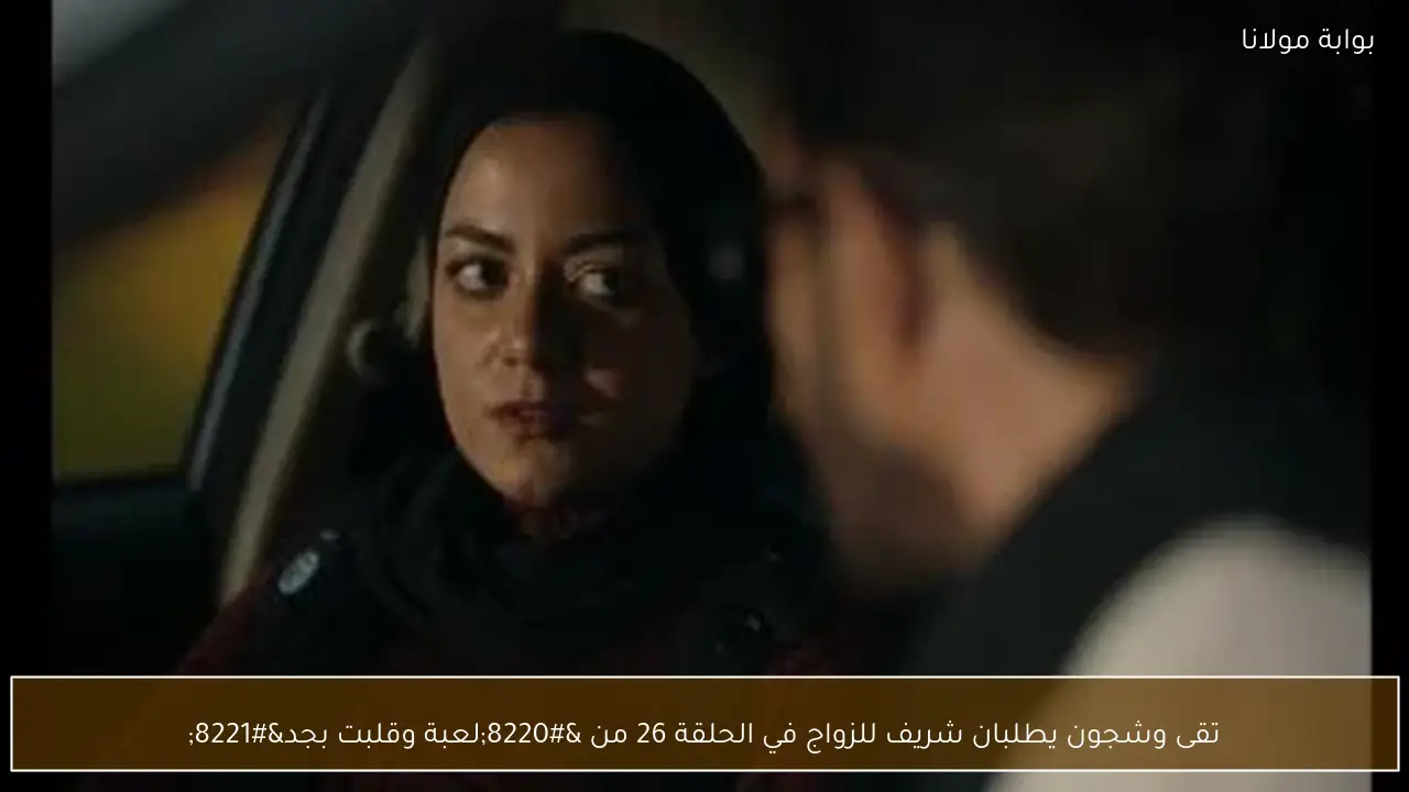 تقى وشجون يطلبان شريف للزواج في الحلقة 26 من “لعبة وقلبت بجد”