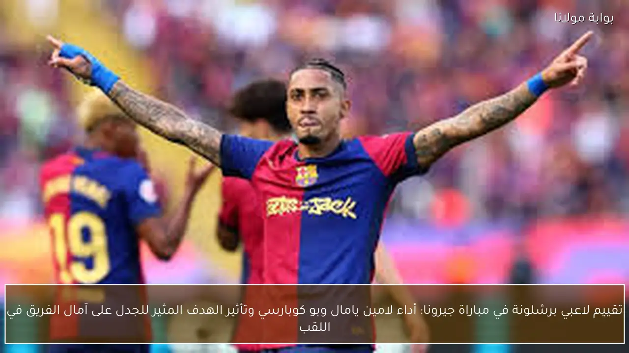 تقييم لاعبي برشلونة في مباراة جيرونا: أداء لامين يامال وبو كوبارسي وتأثير الهدف المثير للجدل على آمال الفريق في اللقب