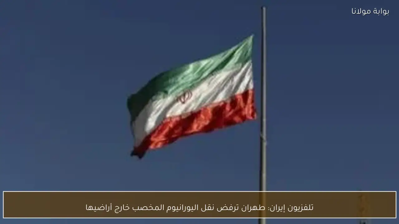 تلفزيون إيران: طهران ترفض نقل اليورانيوم المخصب خارج أراضيها