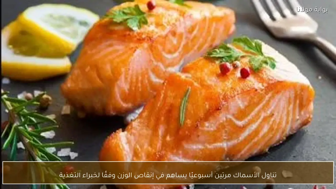 تناول الأسماك مرتين أسبوعيًا يساهم في إنقاص الوزن وفقًا لخبراء التغذية