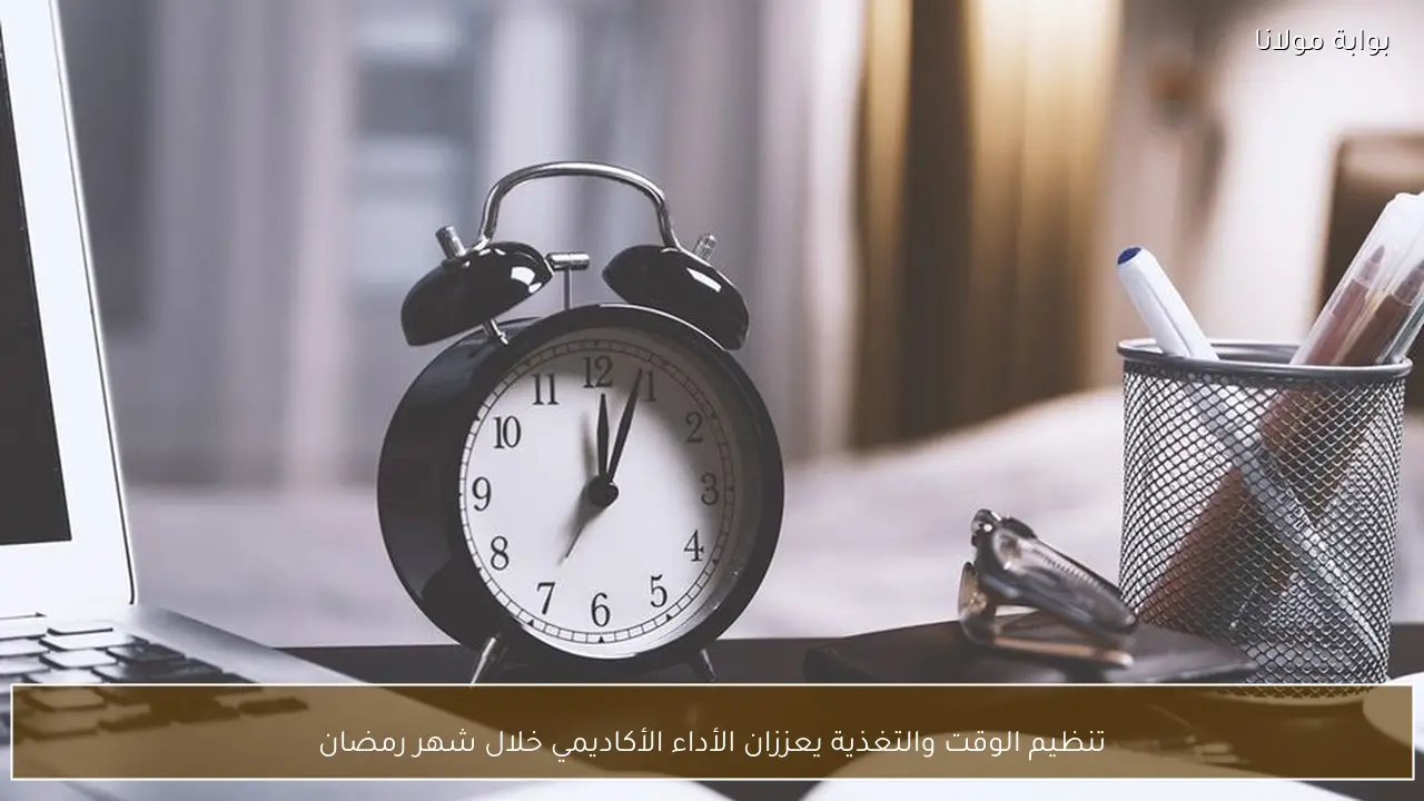 تنظيم الوقت والتغذية يعززان الأداء الأكاديمي خلال شهر رمضان