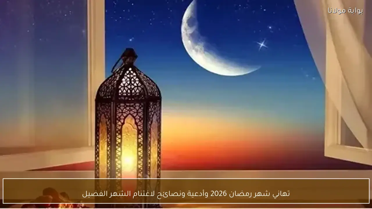 تهاني شهر رمضان 2026 وأدعية ونصائح لاغتنام الشهر الفضيل