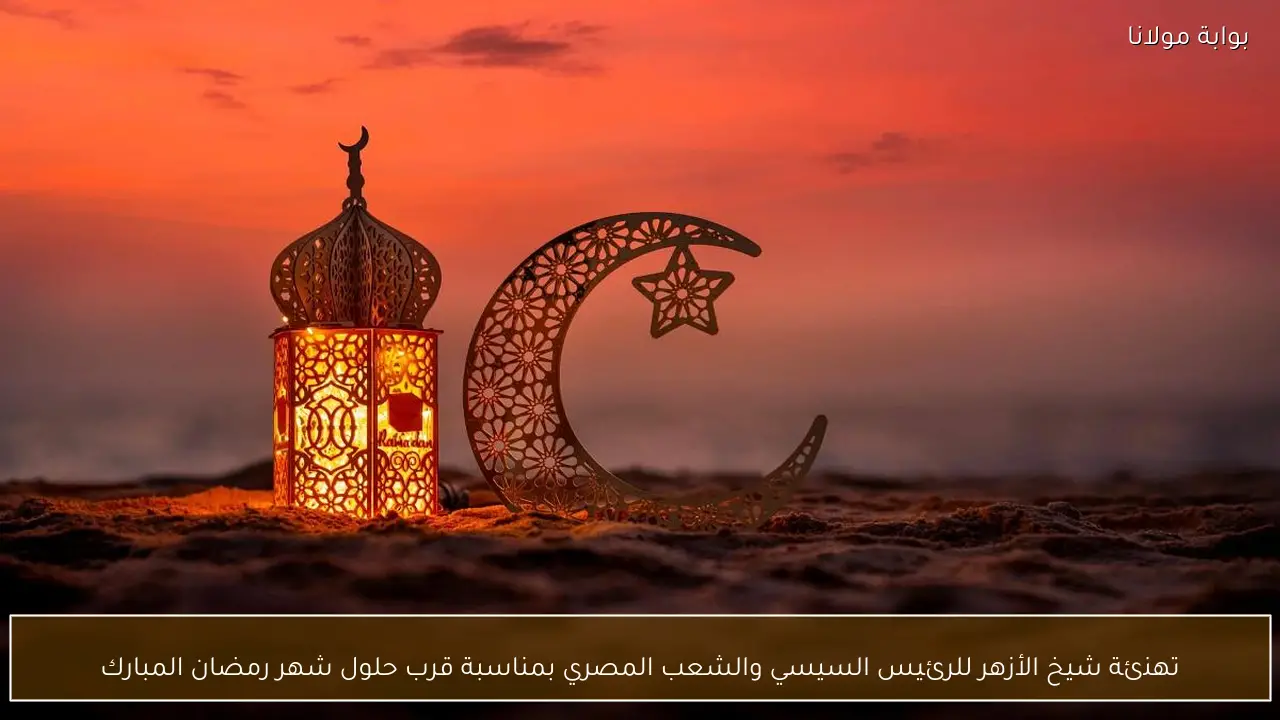 تهنئة شيخ الأزهر للرئيس السيسي والشعب المصري بمناسبة قرب حلول شهر رمضان المبارك