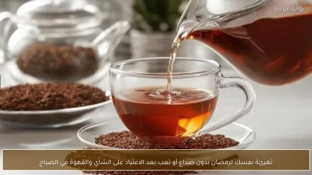 تهيئة نفسك لرمضان بدون صداع أو تعب بعد الاعتياد على الشاي والقهوة في الصباح