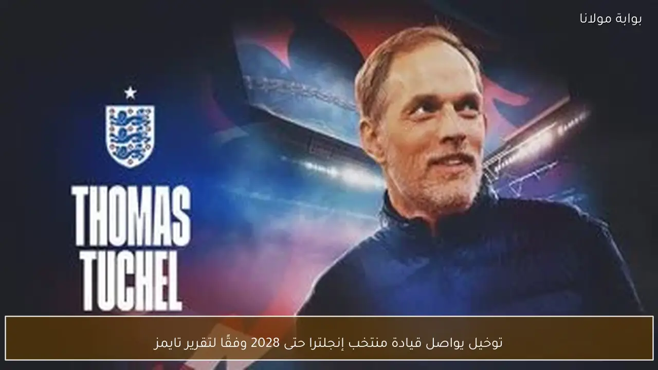 توخيل يواصل قيادة منتخب إنجلترا حتى 2028 وفقًا لتقرير تايمز