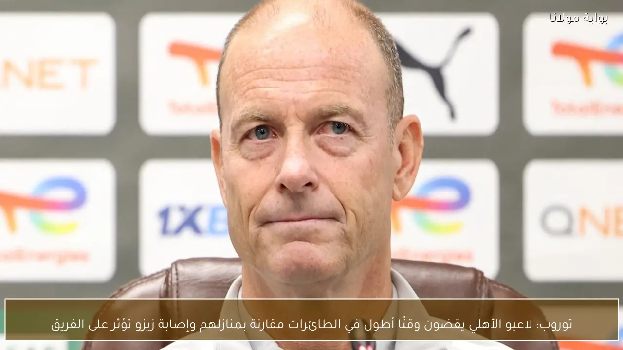 توروب: لاعبو الأهلي يقضون وقتًا أطول في الطائرات مقارنة بمنازلهم وإصابة زيزو تؤثر على الفريق