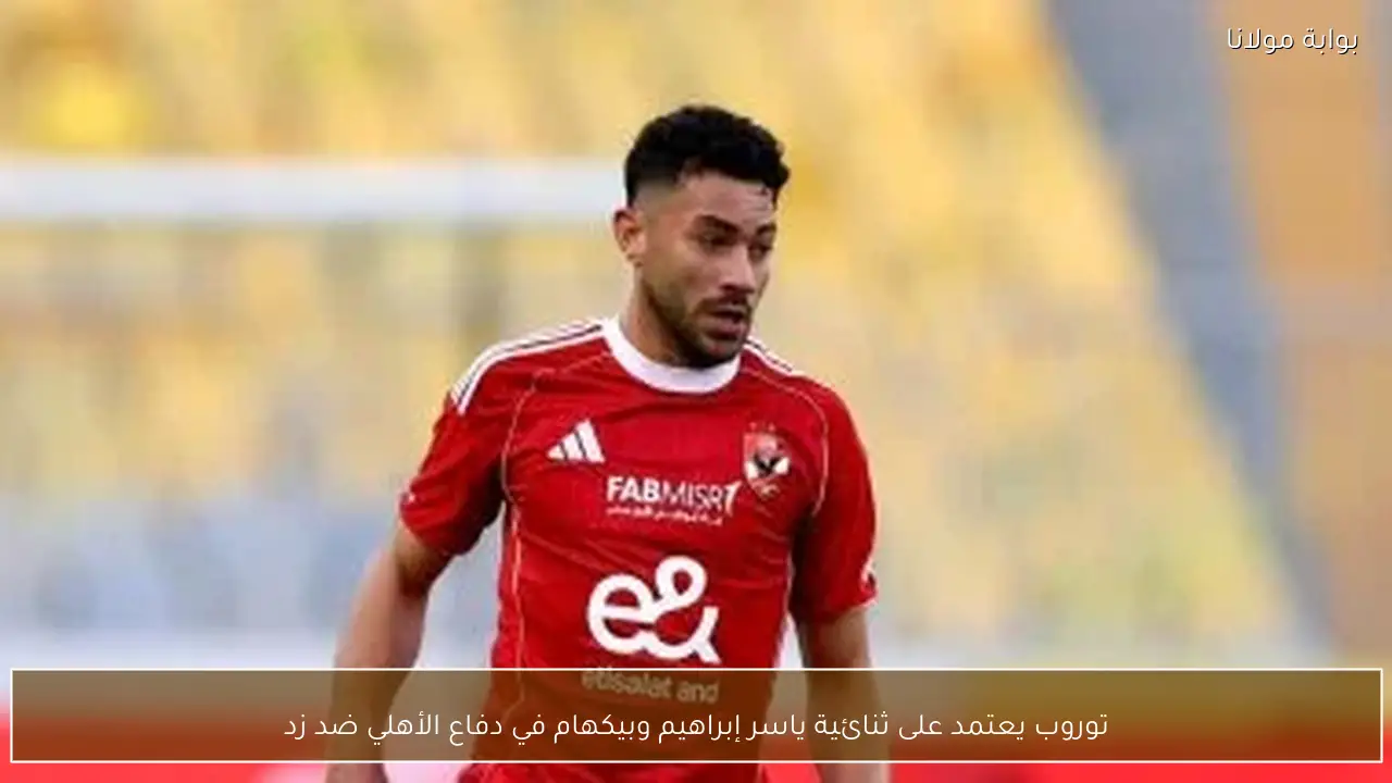 توروب يعتمد على ثنائية ياسر إبراهيم وبيكهام في دفاع الأهلي ضد زد